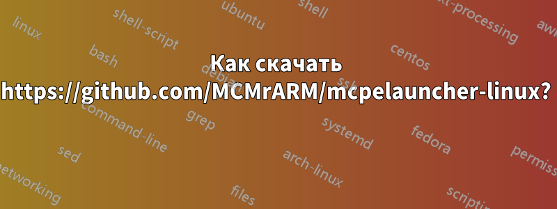 Как скачать https://github.com/MCMrARM/mcpelauncher-linux? 