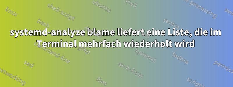 systemd-analyze blame liefert eine Liste, die im Terminal mehrfach wiederholt wird