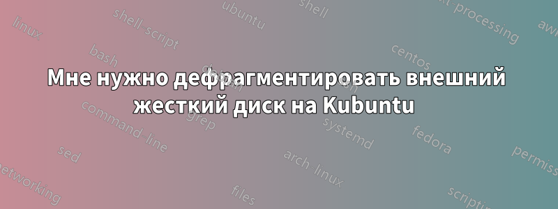 Мне нужно дефрагментировать внешний жесткий диск на Kubuntu 