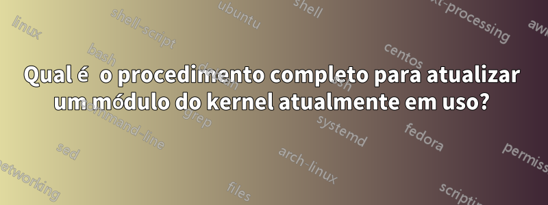 Qual é o procedimento completo para atualizar um módulo do kernel atualmente em uso?