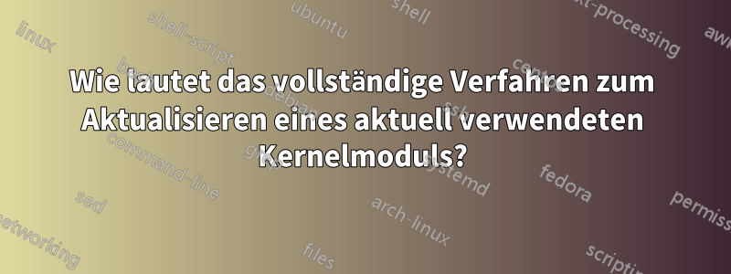 Wie lautet das vollständige Verfahren zum Aktualisieren eines aktuell verwendeten Kernelmoduls?