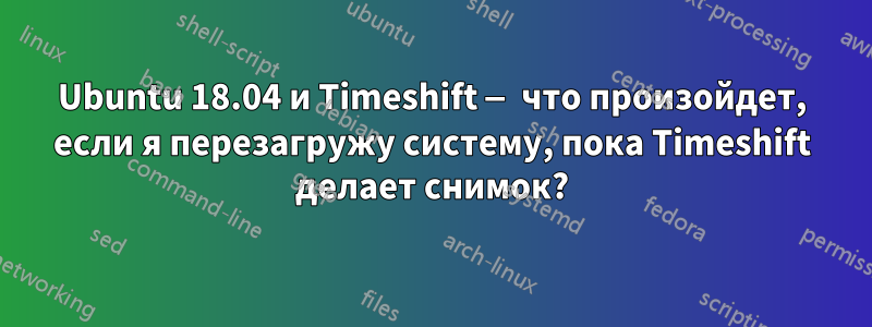 Ubuntu 18.04 и Timeshift — что произойдет, если я перезагружу систему, пока Timeshift делает снимок?