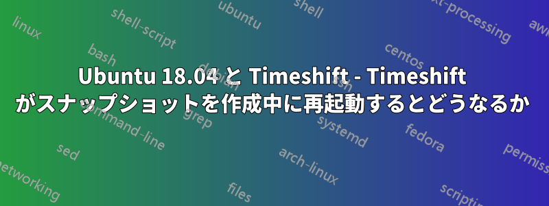 Ubuntu 18.04 と Timeshift - Timeshift がスナップショットを作成中に再起動するとどうなるか