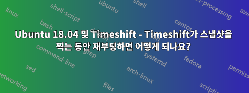 Ubuntu 18.04 및 Timeshift - Timeshift가 스냅샷을 찍는 동안 재부팅하면 어떻게 되나요?