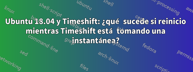 Ubuntu 18.04 y Timeshift: ¿qué sucede si reinicio mientras Timeshift está tomando una instantánea?