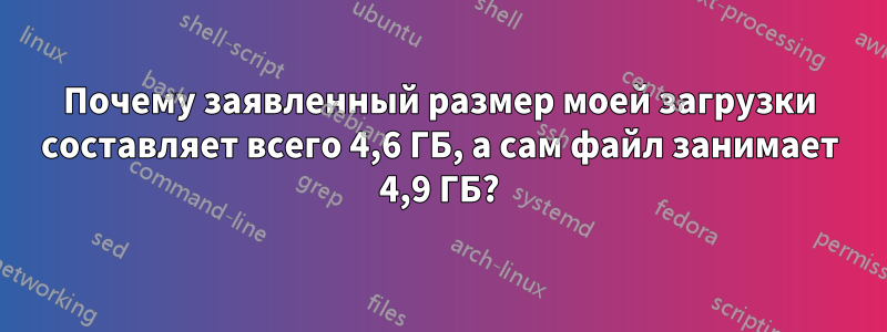 Почему заявленный размер моей загрузки составляет всего 4,6 ГБ, а сам файл занимает 4,9 ГБ?