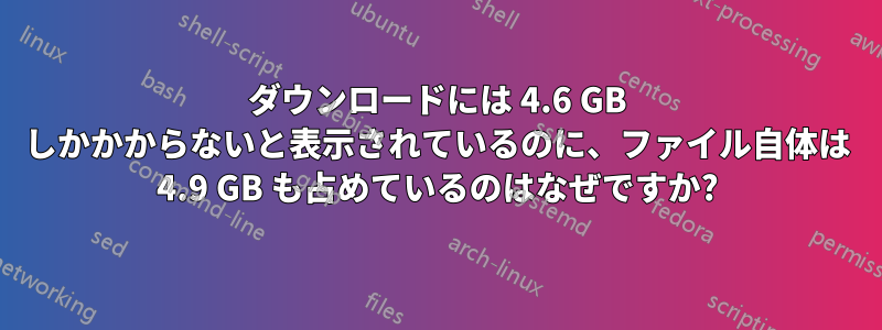 ダウンロードには 4.6 GB しかかからないと表示されているのに、ファイル自体は 4.9 GB も占めているのはなぜですか?