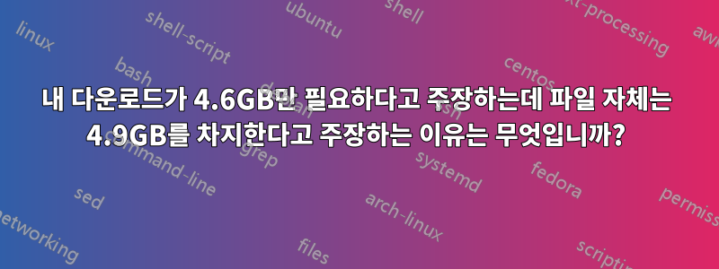 내 다운로드가 4.6GB만 필요하다고 주장하는데 파일 자체는 4.9GB를 차지한다고 주장하는 이유는 무엇입니까?