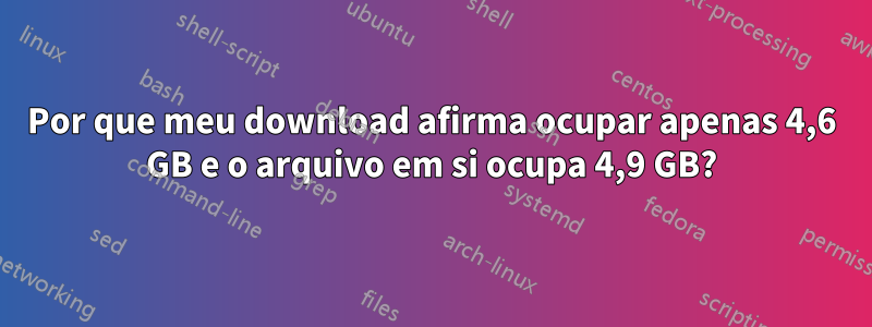 Por que meu download afirma ocupar apenas 4,6 GB e o arquivo em si ocupa 4,9 GB?