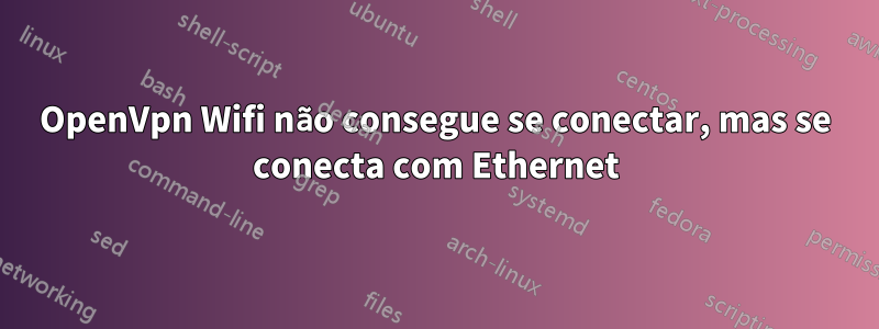 OpenVpn Wifi não consegue se conectar, mas se conecta com Ethernet