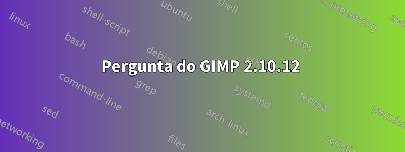 Pergunta do GIMP 2.10.12