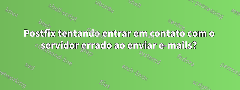 Postfix tentando entrar em contato com o servidor errado ao enviar e-mails?