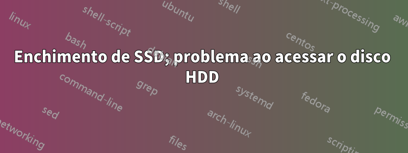 Enchimento de SSD; problema ao acessar o disco HDD