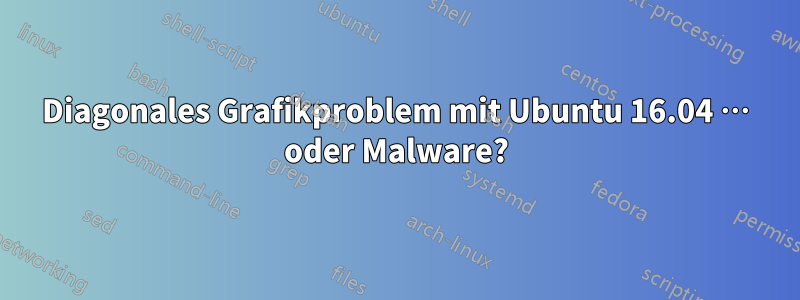 Diagonales Grafikproblem mit Ubuntu 16.04 … oder Malware?