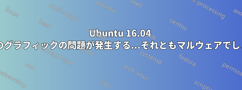 Ubuntu 16.04 で斜めのグラフィックの問題が発生する...それともマルウェアでしょうか?