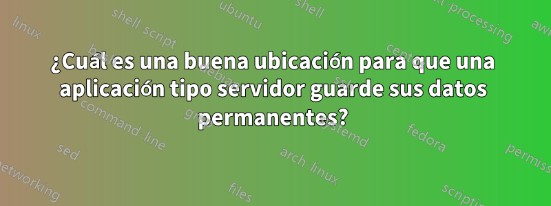 ¿Cuál es una buena ubicación para que una aplicación tipo servidor guarde sus datos permanentes?