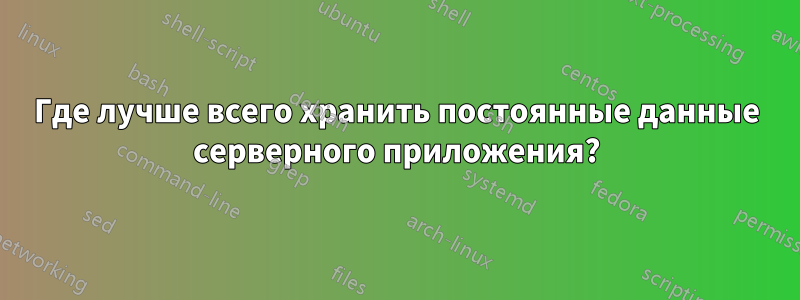 Где лучше всего хранить постоянные данные серверного приложения?