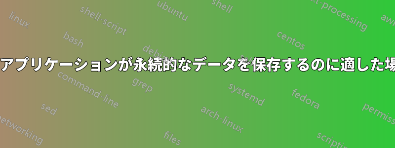 サーバーのようなアプリケーションが永続的なデータを保存するのに適した場所はどこですか?