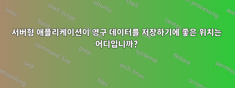 서버형 애플리케이션이 영구 데이터를 저장하기에 좋은 위치는 어디입니까?