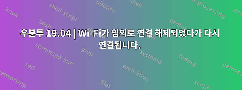 우분투 19.04 | Wi-Fi가 임의로 연결 해제되었다가 다시 연결됩니다.