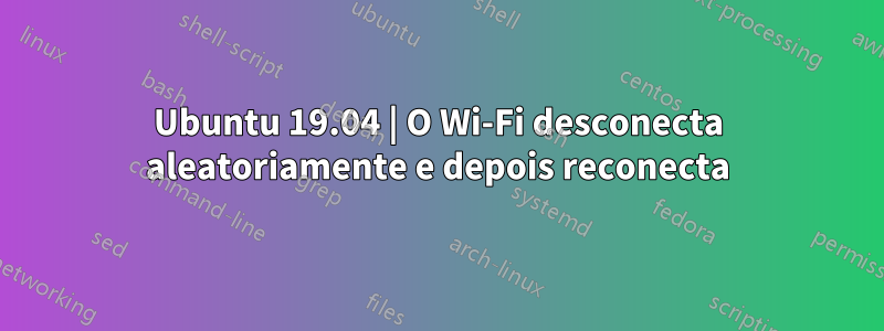 Ubuntu 19.04 | O Wi-Fi desconecta aleatoriamente e depois reconecta