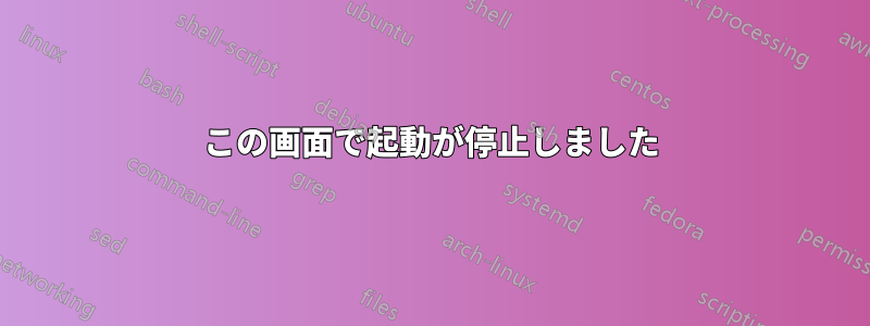 この画面で起動が停止しました