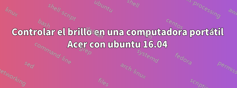 Controlar el brillo en una computadora portátil Acer con ubuntu 16.04