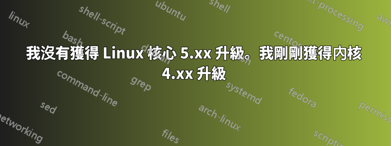 我沒有獲得 Linux 核心 5.xx 升級。我剛剛獲得內核 4.xx 升級