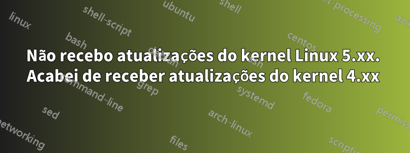 Não recebo atualizações do kernel Linux 5.xx. Acabei de receber atualizações do kernel 4.xx