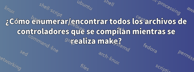 ¿Cómo enumerar/encontrar todos los archivos de controladores que se compilan mientras se realiza make?