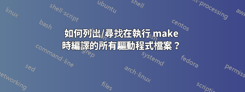 如何列出/尋找在執行 make 時編譯的所有驅動程式檔案？