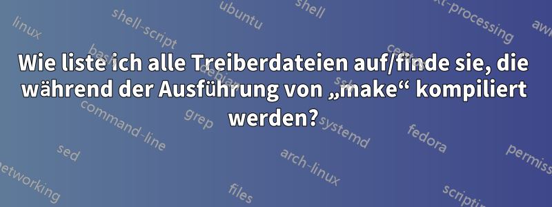 Wie liste ich alle Treiberdateien auf/finde sie, die während der Ausführung von „make“ kompiliert werden?