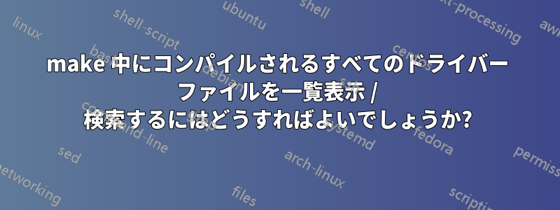 make 中にコンパイルされるすべてのドライバー ファイルを一覧表示 / 検索するにはどうすればよいでしょうか?