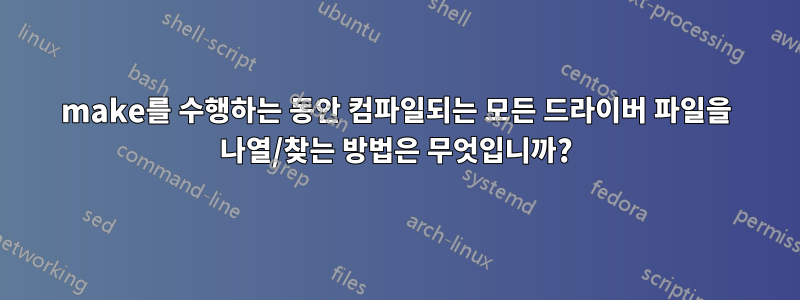 make를 수행하는 동안 컴파일되는 모든 드라이버 파일을 나열/찾는 방법은 무엇입니까?