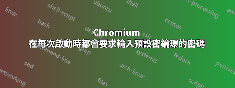 Chromium 在每次啟動時都會要求輸入預設密鑰環的密碼