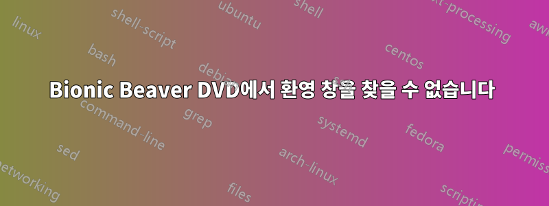 Bionic Beaver DVD에서 환영 창을 찾을 수 없습니다