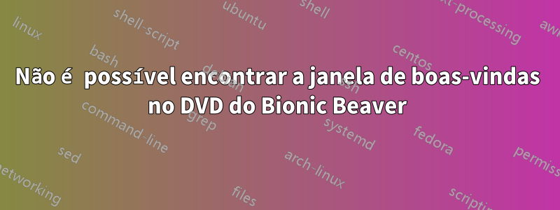 Não é possível encontrar a janela de boas-vindas no DVD do Bionic Beaver