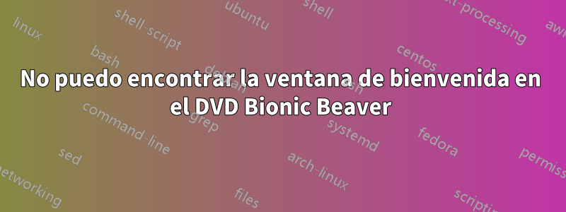 No puedo encontrar la ventana de bienvenida en el DVD Bionic Beaver