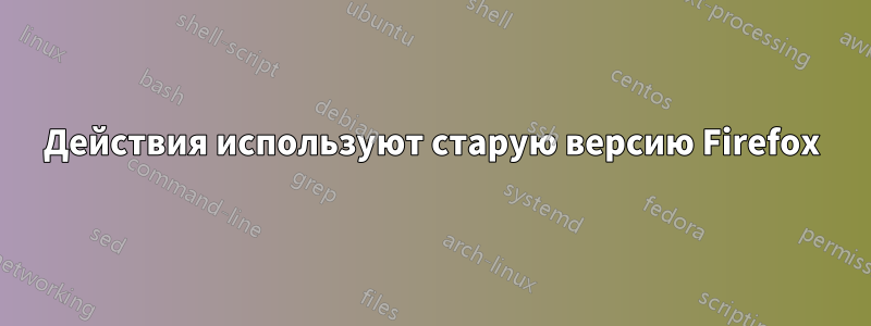 Действия используют старую версию Firefox