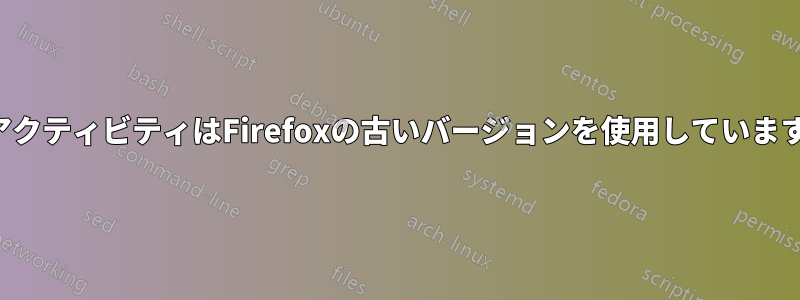 アクティビティはFirefoxの古いバージョンを使用しています