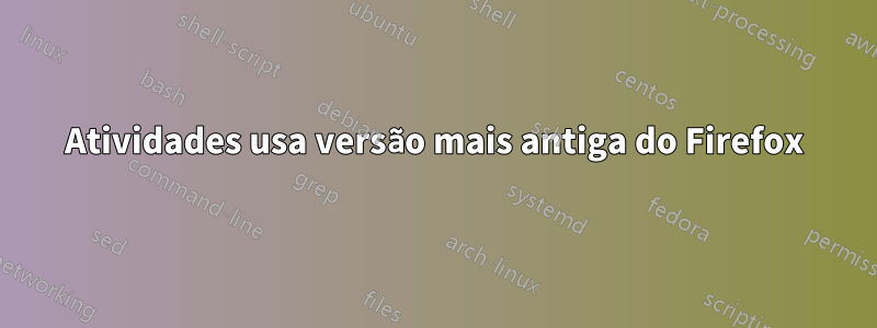 Atividades usa versão mais antiga do Firefox