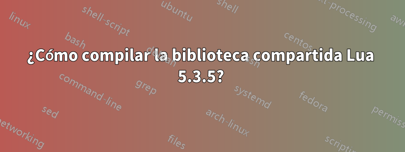 ¿Cómo compilar la biblioteca compartida Lua 5.3.5?