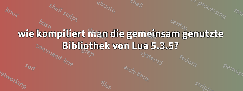 wie kompiliert man die gemeinsam genutzte Bibliothek von Lua 5.3.5?