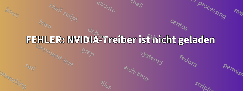 FEHLER: NVIDIA-Treiber ist nicht geladen