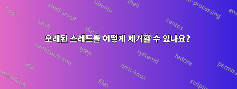 오래된 스레드를 어떻게 제거할 수 있나요?