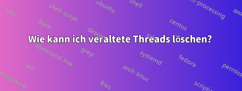 Wie kann ich veraltete Threads löschen?