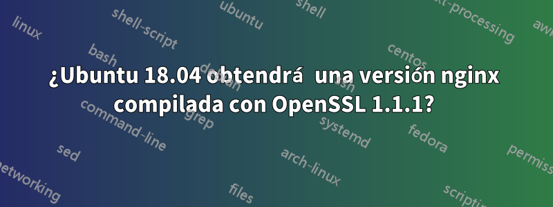 ¿Ubuntu 18.04 obtendrá una versión nginx compilada con OpenSSL 1.1.1?