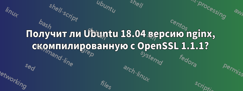 Получит ли Ubuntu 18.04 версию nginx, скомпилированную с OpenSSL 1.1.1?