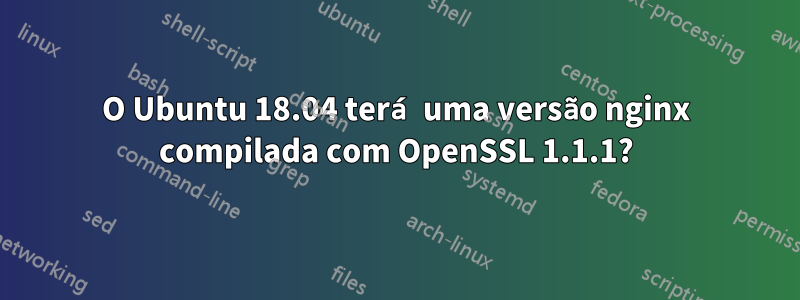 O Ubuntu 18.04 terá uma versão nginx compilada com OpenSSL 1.1.1?