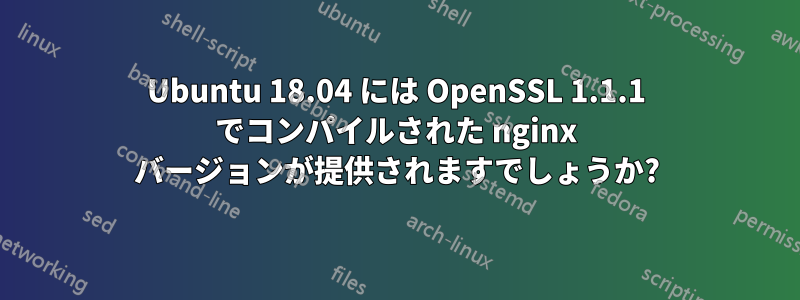 Ubuntu 18.04 には OpenSSL 1.1.1 でコンパイルされた nginx バージョンが提供されますでしょうか?